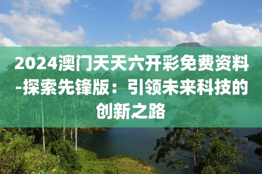 2024澳门天天六开彩免费资料-探索先锋版：引领未来科技的创新之路