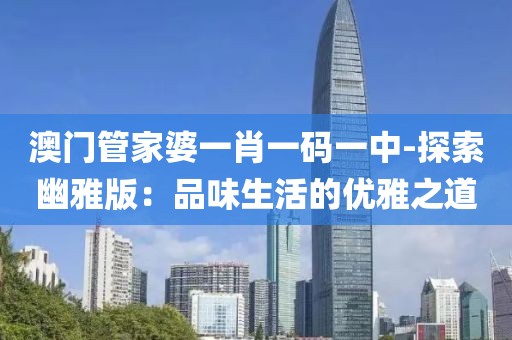 澳门管家婆一肖一码一中-探索幽雅版：品味生活的优雅之道