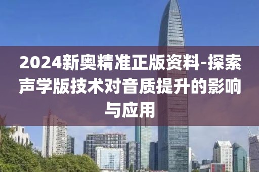 2024新奥精准正版资料-探索声学版技术对音质提升的影响与应用