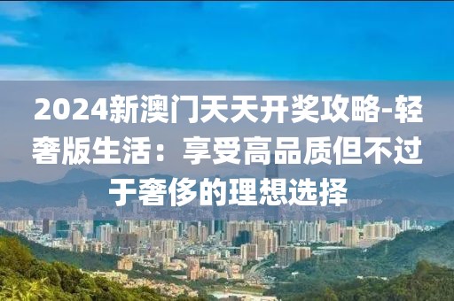 2024新澳门天天开奖攻略-轻奢版生活：享受高品质但不过于奢侈的理想选择