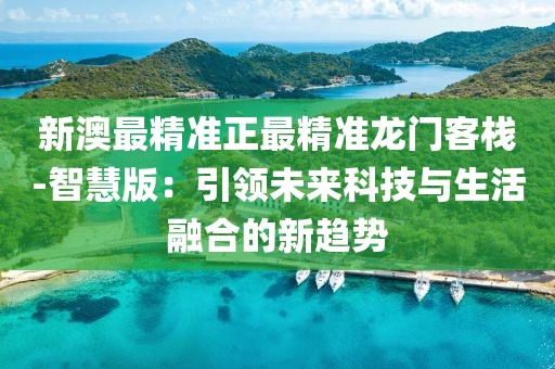 新澳最精准正最精准龙门客栈-智慧版：引领未来科技与生活融合的新趋势