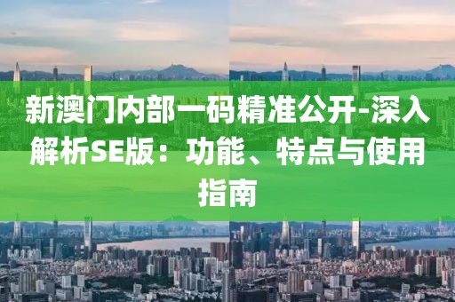 新澳门内部一码精准公开-深入解析SE版：功能、特点与使用指南