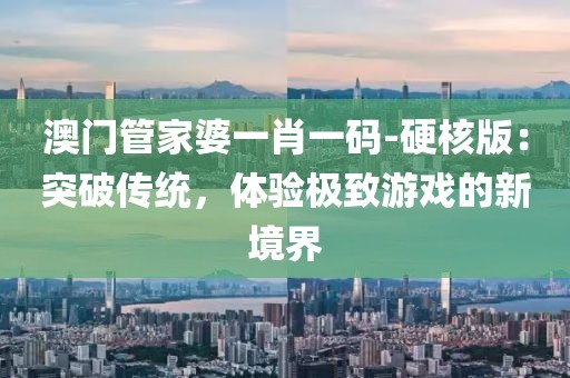 澳门管家婆一肖一码-硬核版：突破传统，体验极致游戏的新境界