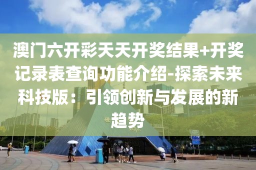 澳门六开彩天天开奖结果+开奖记录表查询功能介绍-探索未来科技版：引领创新与发展的新趋势