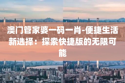 澳门管家婆一码一肖-便捷生活新选择：探索快捷版的无限可能