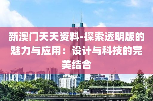 新澳门天天资料-探索透明版的魅力与应用：设计与科技的完美结合