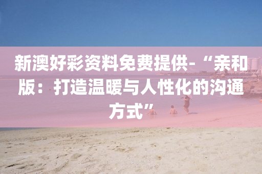 新澳好彩资料免费提供-“亲和版：打造温暖与人性化的沟通方式”