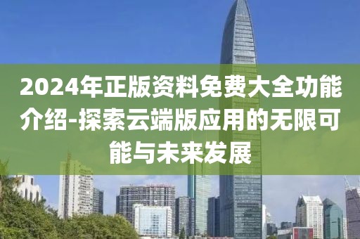 2024年正版资料免费大全功能介绍-探索云端版应用的无限可能与未来发展