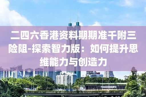 二四六香港资料期期准千附三险阻-探索智力版：如何提升思维能力与创造力