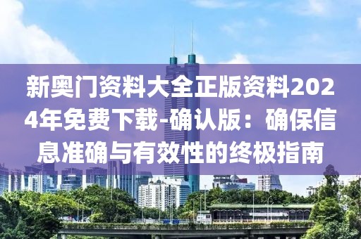 新奥门资料大全正版资料2024年免费下载-确认版：确保信息准确与有效性的终极指南