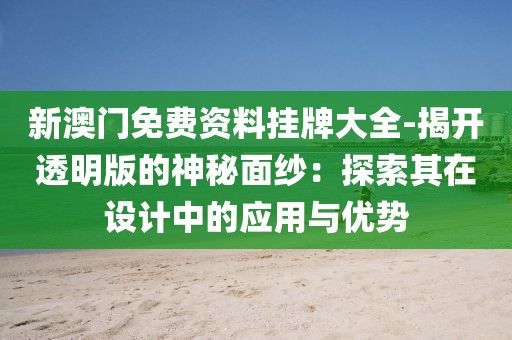 新澳门免费资料挂牌大全-揭开透明版的神秘面纱：探索其在设计中的应用与优势