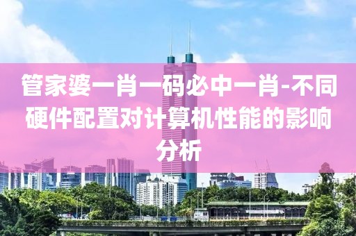 管家婆一肖一码必中一肖-不同硬件配置对计算机性能的影响分析