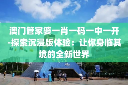 澳门管家婆一肖一码一中一开-探索沉浸版体验：让你身临其境的全新世界