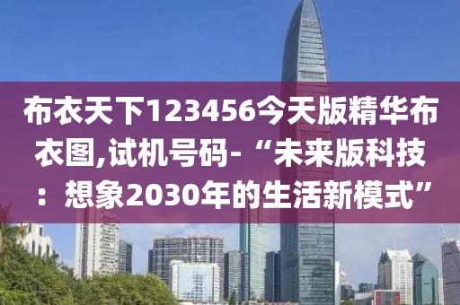 布衣天下123456今天版精华布衣图,试机号码-“未来版科技：想象2030年的生活新模式”