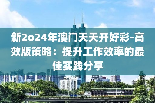 新2o24年澳门天天开好彩-高效版策略：提升工作效率的最佳实践分享
