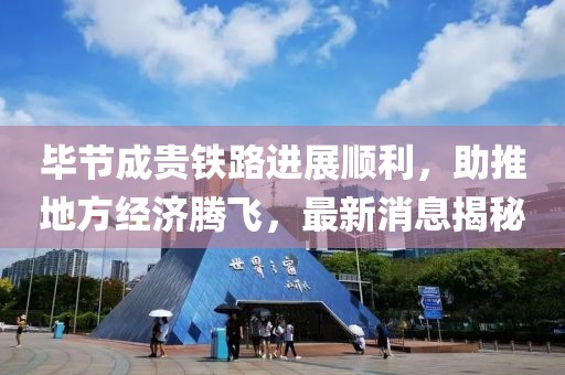 毕节成贵铁路进展顺利，助推地方经济腾飞，最新消息揭秘
