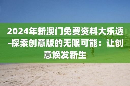 2024年新澳门免费资料大乐透-探索创意版的无限可能：让创意焕发新生
