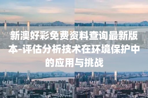 新澳好彩免费资料查询最新版本-评估分析技术在环境保护中的应用与挑战