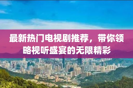 最新热门电视剧推荐，带你领略视听盛宴的无限精彩
