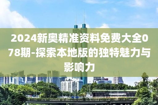 2024新奥精准资料免费大全078期-探索本地版的独特魅力与影响力