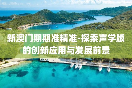 新澳门期期准精准-探索声学版的创新应用与发展前景