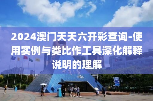 2024澳门天天六开彩查询-使用实例与类比作工具深化解释说明的理解