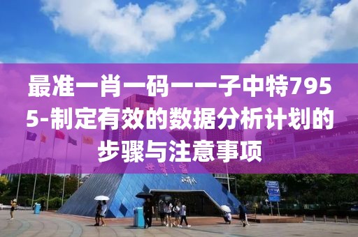 最准一肖一码一一子中特7955-制定有效的数据分析计划的步骤与注意事项