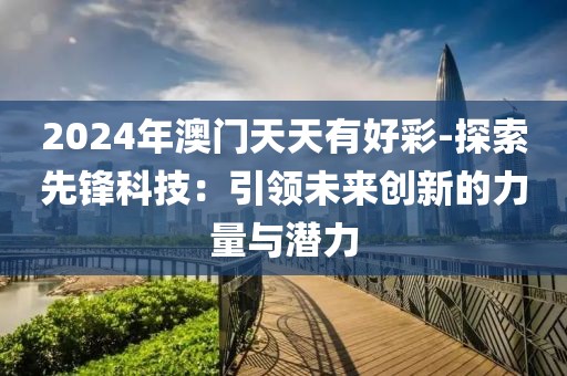 2024年澳门天天有好彩-探索先锋科技：引领未来创新的力量与潜力