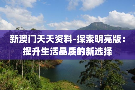 新澳门天天资料-探索明亮版：提升生活品质的新选择