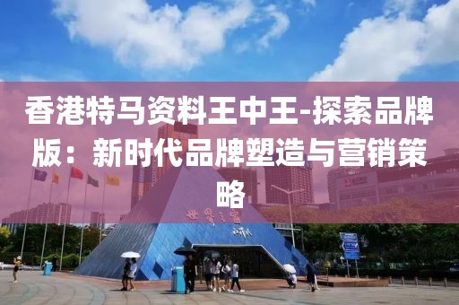 香港特马资料王中王-探索品牌版：新时代品牌塑造与营销策略