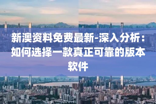 新澳资料免费最新-深入分析：如何选择一款真正可靠的版本软件