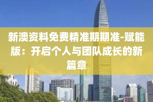 新澳资料免费精准期期准-赋能版：开启个人与团队成长的新篇章