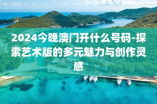 2024今晚澳门开什么号码-探索艺术版的多元魅力与创作灵感