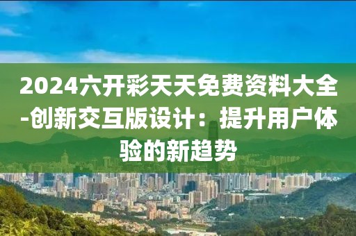 2024六开彩天天免费资料大全-创新交互版设计：提升用户体验的新趋势