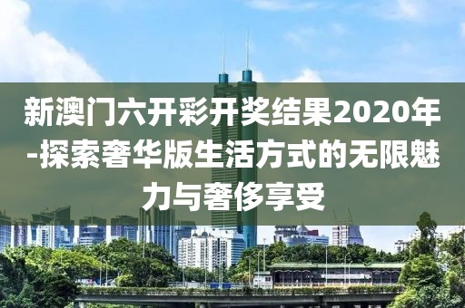 新澳门六开彩开奖结果2020年-探索奢华版生活方式的无限魅力与奢侈享受