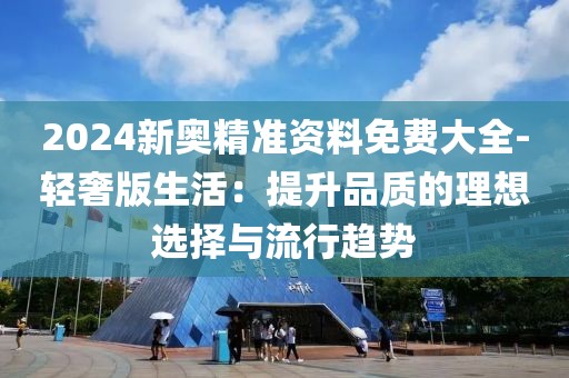 2024新奥精准资料免费大全-轻奢版生活：提升品质的理想选择与流行趋势