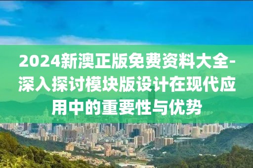 2024新澳正版免费资料大全-深入探讨模块版设计在现代应用中的重要性与优势