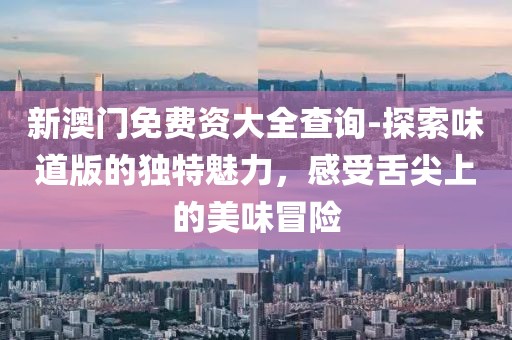 新澳门免费资大全查询-探索味道版的独特魅力，感受舌尖上的美味冒险