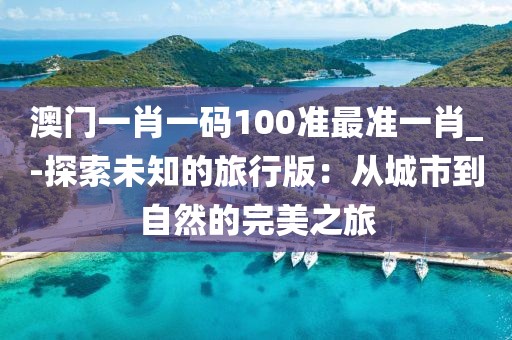 澳门一肖一码100准最准一肖_-探索未知的旅行版：从城市到自然的完美之旅