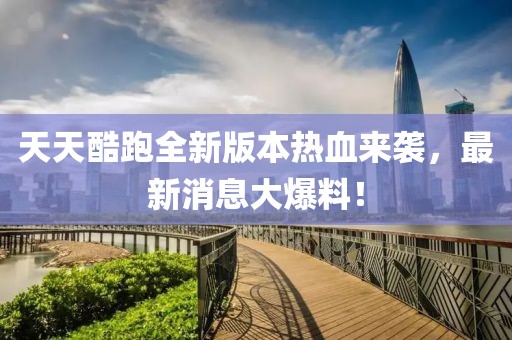 天天酷跑全新版本热血来袭，最新消息大爆料！