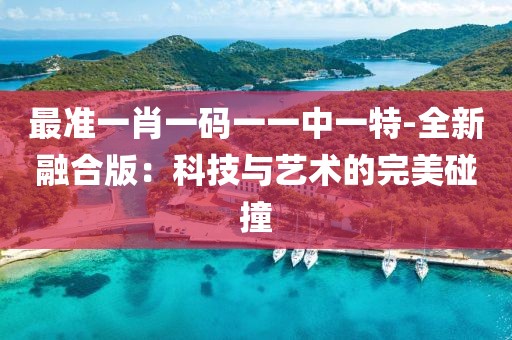 最准一肖一码一一中一特-全新融合版：科技与艺术的完美碰撞