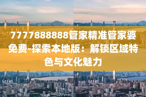 7777888888管家精准管家婆免费-探索本地版：解锁区域特色与文化魅力
