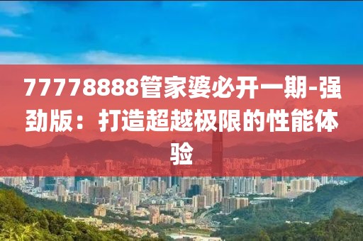 77778888管家婆必开一期-强劲版：打造超越极限的性能体验