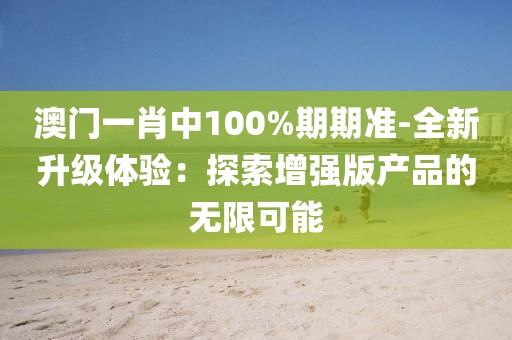 澳门一肖中100%期期准-全新升级体验：探索增强版产品的无限可能