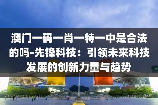 澳门一码一肖一特一中是合法的吗-先锋科技：引领未来科技发展的创新力量与趋势