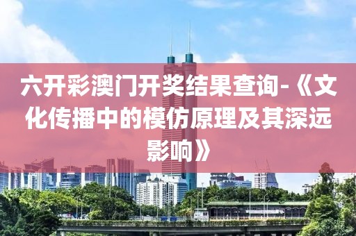 六开彩澳门开奖结果查询-《文化传播中的模仿原理及其深远影响》
