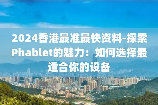 2024香港最准最快资料-探索Phablet的魅力：如何选择最适合你的设备