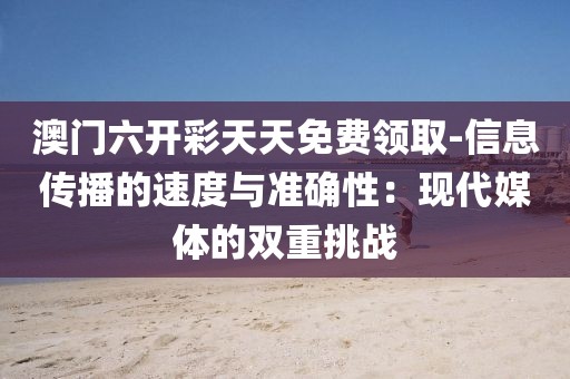 澳门六开彩天天免费领取-信息传播的速度与准确性：现代媒体的双重挑战