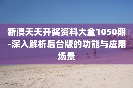新澳天天开奖资料大全1050期-深入解析后台版的功能与应用场景
