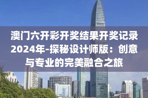 澳门六开彩开奖结果开奖记录2024年-探秘设计师版：创意与专业的完美融合之旅